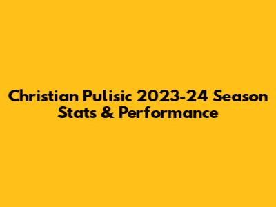 Christian Pulisic 2023-24 Season Stats & Performance
