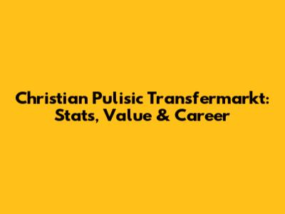 Christian Pulisic Transfermarkt: Stats, Value & Career