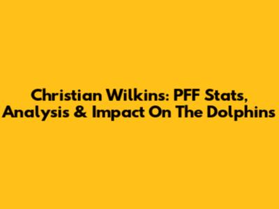 Christian Wilkins: PFF Stats, Analysis & Impact On The Dolphins