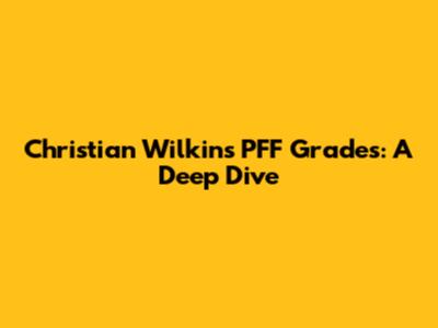 Christian Wilkins PFF Grades: A Deep Dive