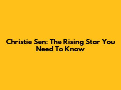 Christie Sen: The Rising Star You Need To Know