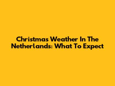 Christmas Weather In The Netherlands: What To Expect