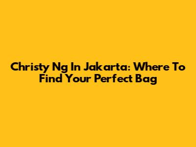 Christy Ng In Jakarta: Where To Find Your Perfect Bag
