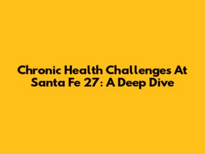 Chronic Health Challenges At Santa Fe 27: A Deep Dive