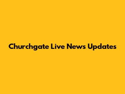 Churchgate Live News Updates