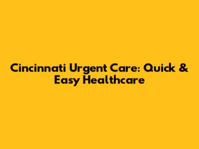 Cincinnati Urgent Care: Quick & Easy Healthcare