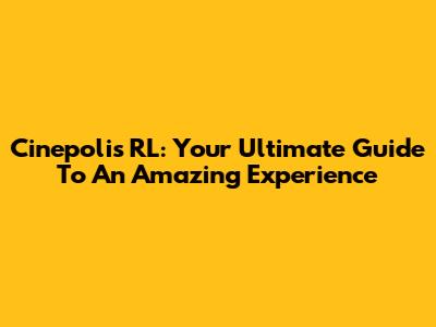 Cinepolis RL: Your Ultimate Guide To An Amazing Experience
