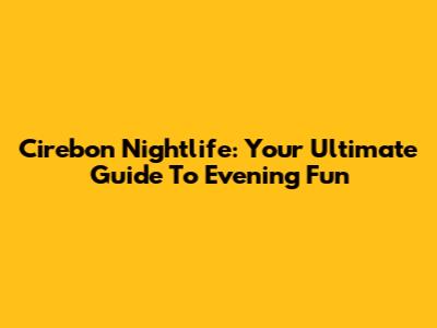 Cirebon Nightlife: Your Ultimate Guide To Evening Fun