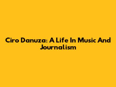 Ciro Danuza: A Life In Music And Journalism