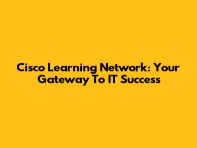 Cisco Learning Network: Your Gateway To IT Success