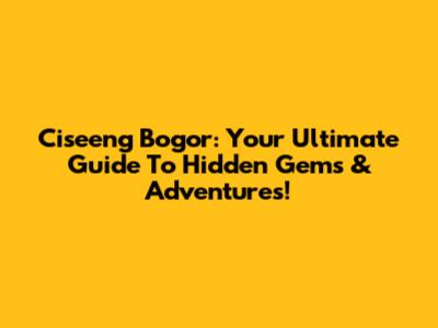 Ciseeng Bogor: Your Ultimate Guide To Hidden Gems & Adventures!