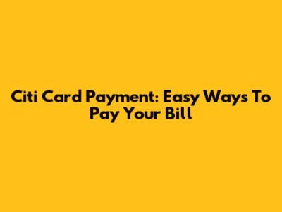 Citi Card Payment: Easy Ways To Pay Your Bill