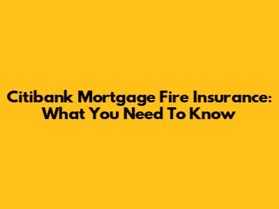 Citibank Mortgage Fire Insurance: What You Need To Know