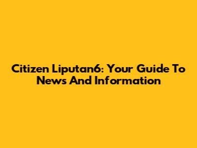 Citizen Liputan6: Your Guide To News And Information