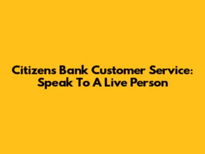 Citizens Bank Customer Service: Speak To A Live Person
