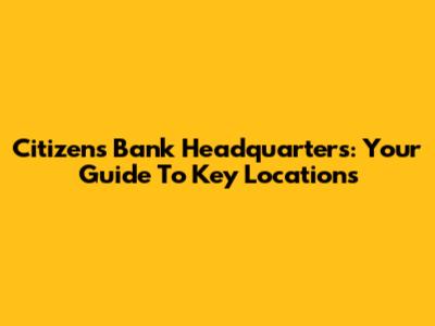Citizens Bank Headquarters: Your Guide To Key Locations