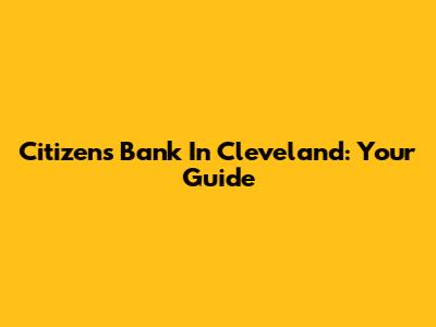 Citizens Bank In Cleveland: Your Guide