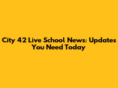 City 42 Live School News: Updates You Need Today