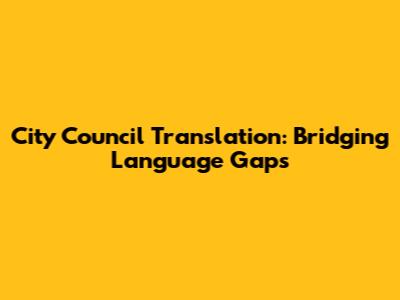 City Council Translation: Bridging Language Gaps