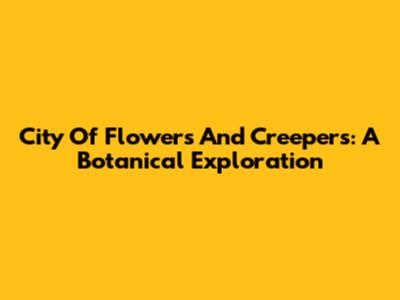 City Of Flowers And Creepers: A Botanical Exploration