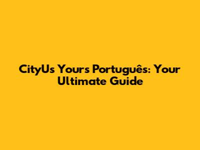 CityU's Yours Português: Your Ultimate Guide