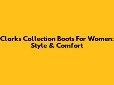 Clarks Collection Boots For Women: Style & Comfort