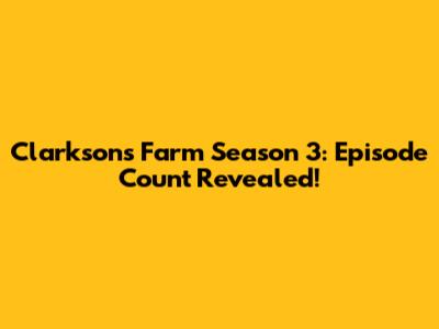 Clarkson's Farm Season 3: Episode Count Revealed!