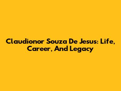 Claudionor Souza De Jesus: Life, Career, And Legacy