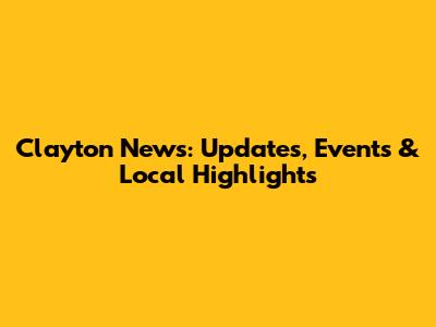 Clayton News: Updates, Events & Local Highlights
