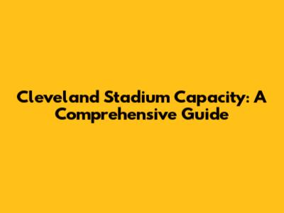 Cleveland Stadium Capacity: A Comprehensive Guide