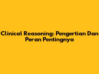 Clinical Reasoning: Pengertian Dan Peran Pentingnya