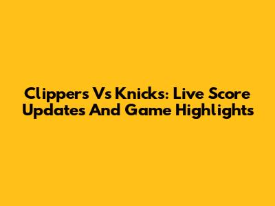 Clippers Vs Knicks: Live Score Updates And Game Highlights