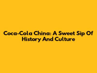Coca-Cola China: A Sweet Sip Of History And Culture