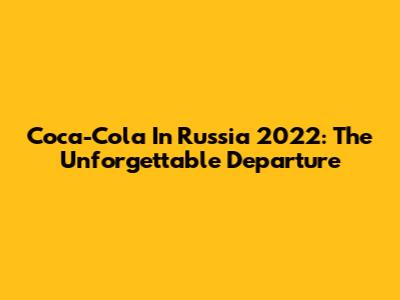 Coca-Cola In Russia 2022: The Unforgettable Departure