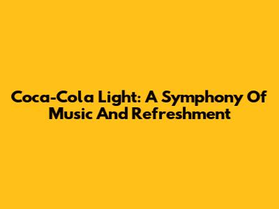 Coca-Cola Light: A Symphony Of Music And Refreshment