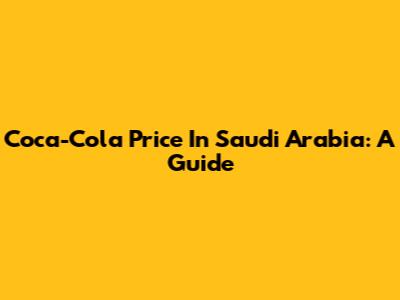Coca-Cola Price In Saudi Arabia: A Guide