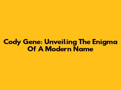 Cody Gene: Unveiling The Enigma Of A Modern Name