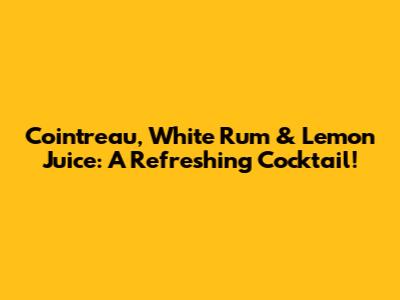 Cointreau, White Rum & Lemon Juice: A Refreshing Cocktail!