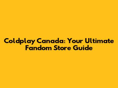 Coldplay Canada: Your Ultimate Fandom Store Guide