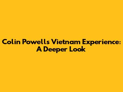 Colin Powell's Vietnam Experience: A Deeper Look