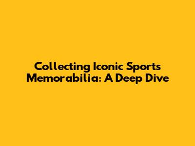Collecting Iconic Sports Memorabilia: A Deep Dive