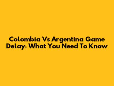 Colombia Vs Argentina Game Delay: What You Need To Know