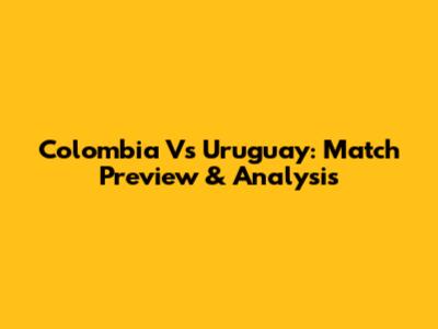 Colombia Vs Uruguay: Match Preview & Analysis