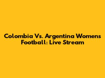 Colombia Vs. Argentina Women's Football: Live Stream