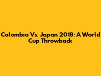 Colombia Vs. Japan 2018: A World Cup Throwback