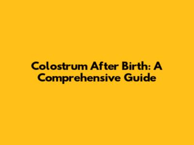Colostrum After Birth: A Comprehensive Guide