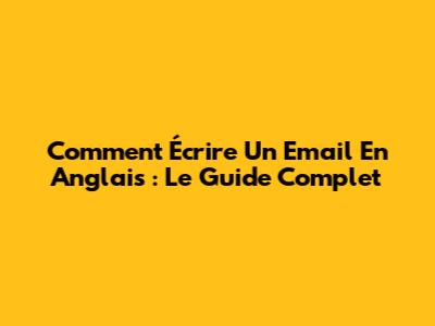 Comment Écrire Un Email En Anglais : Le Guide Complet