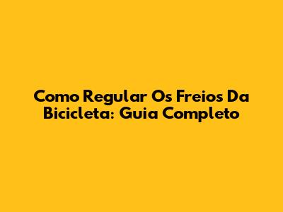 Como Regular Os Freios Da Bicicleta: Guia Completo