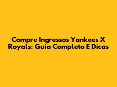 Compre Ingressos Yankees X Royals: Guia Completo E Dicas