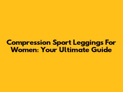 Compression Sport Leggings For Women: Your Ultimate Guide
